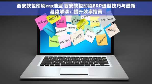 西安软包印刷erp选型 西安软包印刷ERP选型技巧与最新趋势解读：提升效率指南