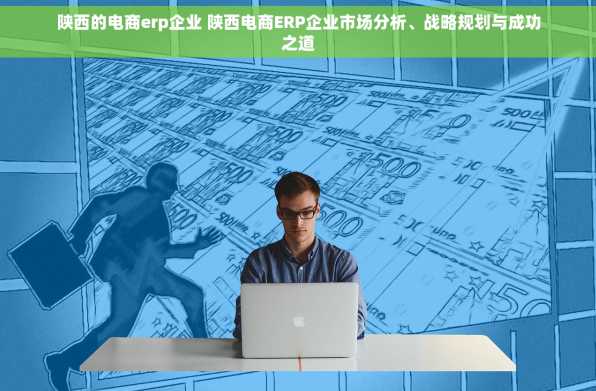 陕西的电商erp企业 陕西电商ERP企业市场分析、战略规划与成功之道