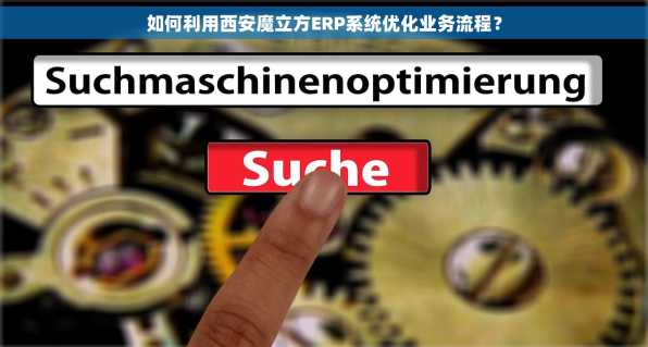 如何利用西安魔立方ERP系统优化业务流程？