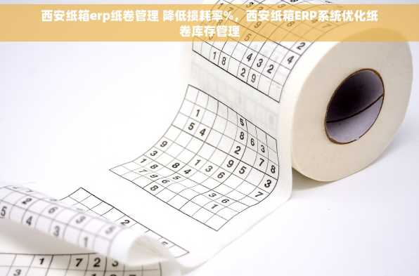 西安纸箱erp纸卷管理 降低损耗率%，西安纸箱ERP系统优化纸卷库存管理