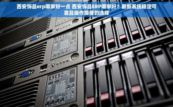 西安饰品erp哪家好一点 西安饰品ERP哪家好？最新系统稳定可靠且操作简便的选择