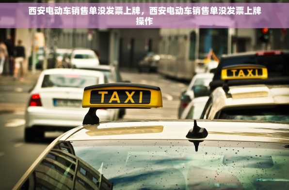 西安电动车销售单没发票上牌，西安电动车销售单没发票上牌操作