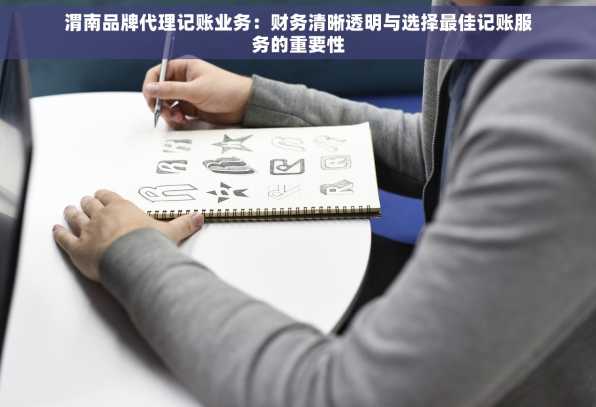 渭南品牌代理记账业务：财务清晰透明与选择最佳记账服务的重要性