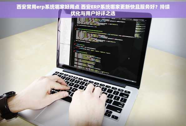 西安常用erp系统哪家好用点 西安ERP系统哪家更新快且服务好？持续优化与用户好评之选
