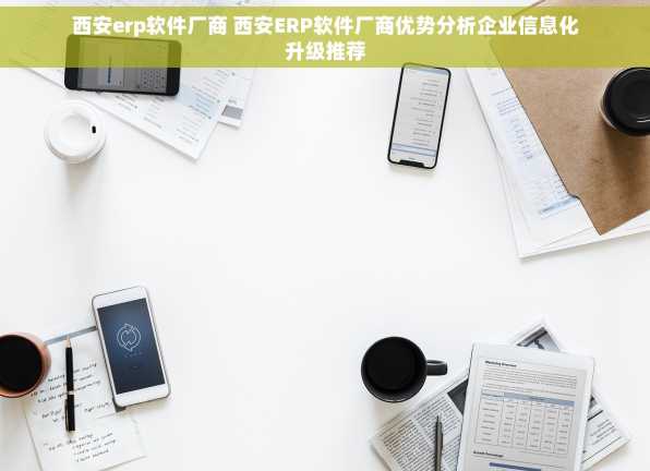 西安erp软件厂商 西安ERP软件厂商优势分析企业信息化升级推荐