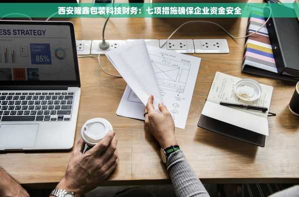 西安隆鑫包装科技财务：七项措施确保企业资金安全