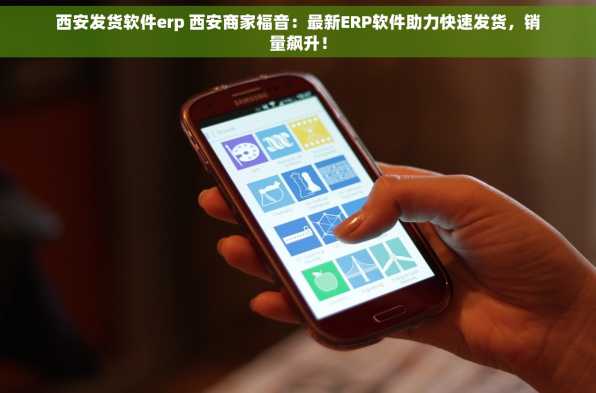 西安发货软件erp 西安商家福音：最新ERP软件助力快速发货，销量飙升！