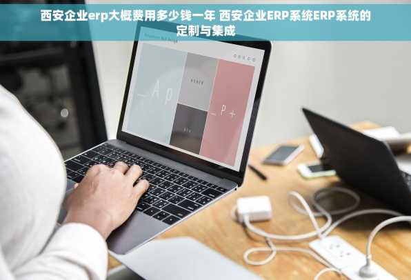 西安企业erp大概费用多少钱一年 西安企业ERP系统ERP系统的定制与集成