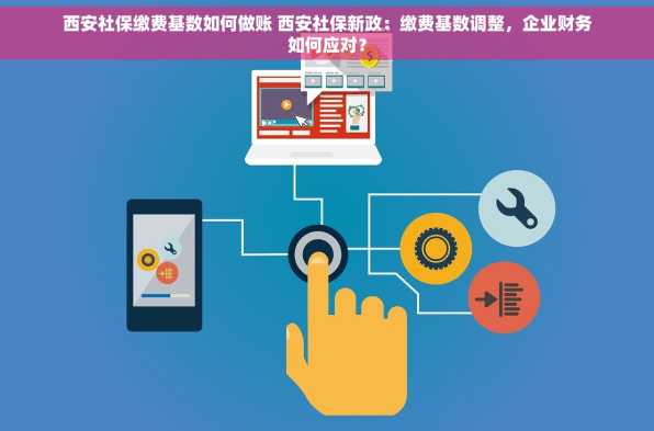 西安社保缴费基数如何做账 西安社保新政：缴费基数调整，企业财务如何应对？