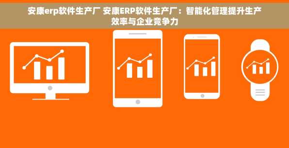 安康erp软件生产厂 安康ERP软件生产厂：智能化管理提升生产效率与企业竞争力