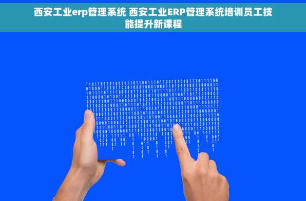 西安工业erp管理系统 西安工业ERP管理系统培训员工技能提升新课程