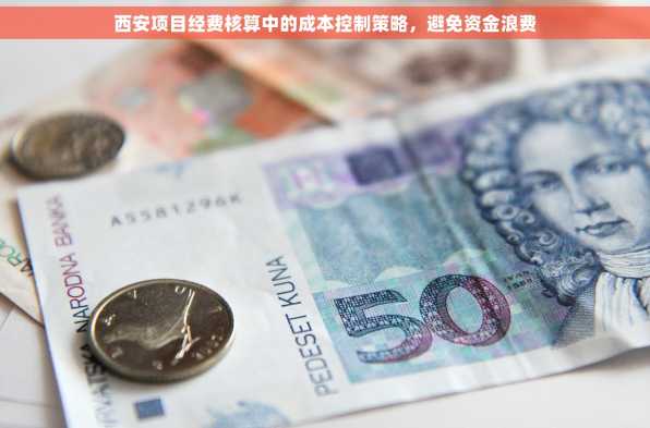西安项目经费核算中的成本控制策略，避免资金浪费