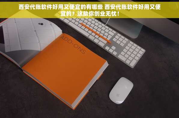 西安代账软件好用又便宜的有哪些 西安代账软件好用又便宜的？这助你创业无忧！