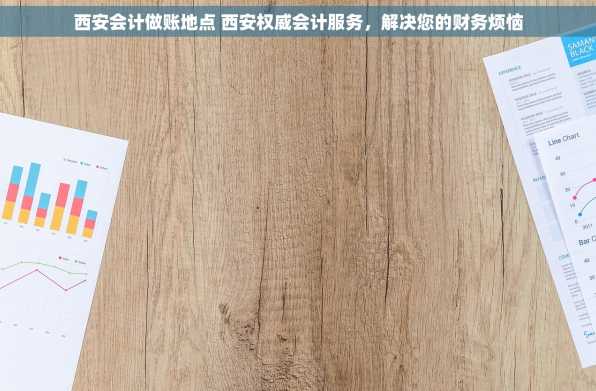 西安会计做账地点 西安权威会计服务，解决您的财务烦恼