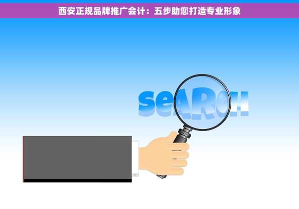 西安正规品牌推广会计：五步助您打造专业形象