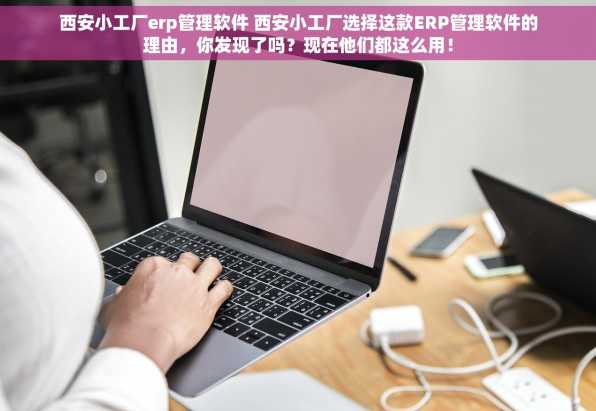 西安小工厂erp管理软件 西安小工厂选择这款ERP管理软件的理由，你发现了吗？现在他们都这么用！