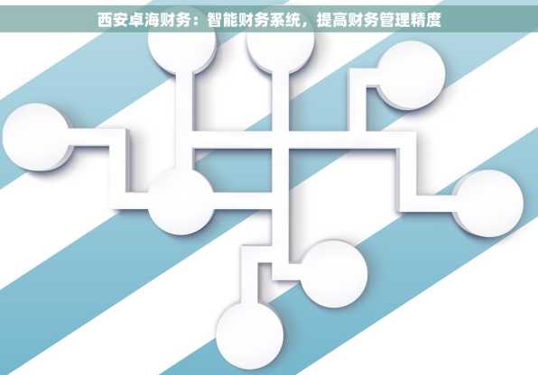 西安卓海财务：智能财务系统，提高财务管理精度