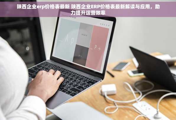 陕西企业erp价格表最新 陕西企业ERP价格表最新解读与应用，助力提升运营效率