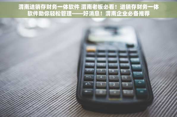 渭南进销存财务一体软件 渭南老板必看！进销存财务一体软件助你轻松管理——好消息！渭南企业必备推荐