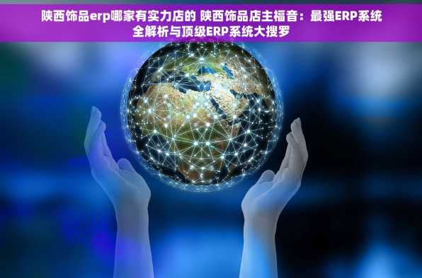陕西饰品erp哪家有实力店的 陕西饰品店主福音：最强ERP系统全解析与顶级ERP系统大搜罗