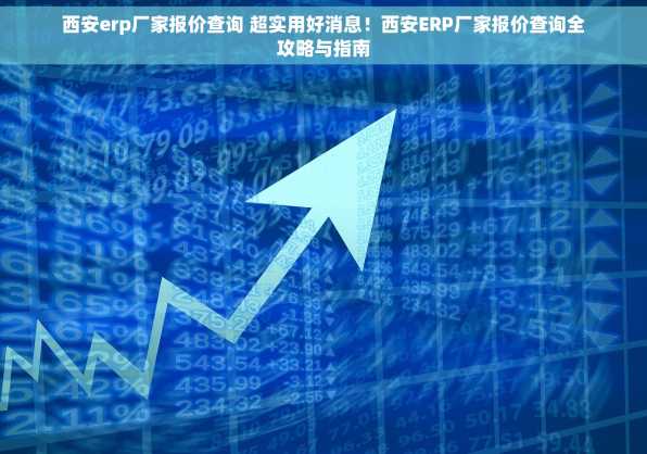西安erp厂家报价查询 超实用好消息！西安ERP厂家报价查询全攻略与指南