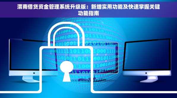 渭南借贷资金管理系统升级版：新增实用功能及快速掌握关键功能指南