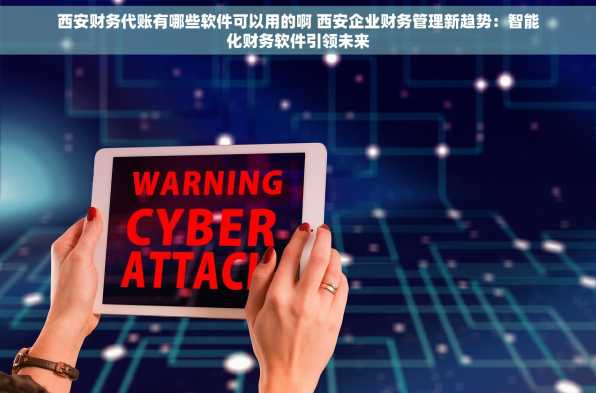 西安财务代账有哪些软件可以用的啊 西安企业财务管理新趋势：智能化财务软件引领未来