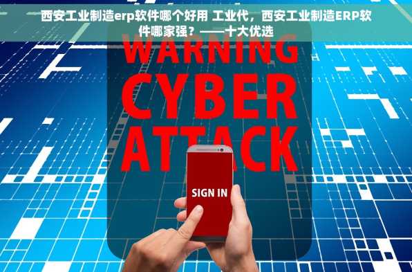 西安工业制造erp软件哪个好用 工业代，西安工业制造ERP软件哪家强？——十大优选