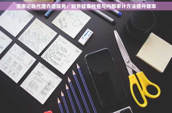 渭南记账代理办理服务：财务健康检查与内部审计方法提升效率