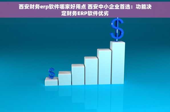 西安财务erp软件哪家好用点 西安中小企业首选：功能决定财务ERP软件优劣
