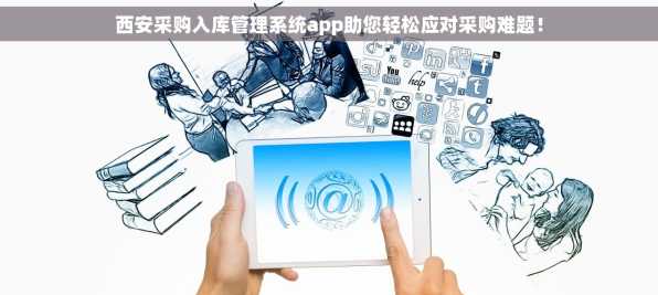 西安采购入库管理系统app助您轻松应对采购难题！