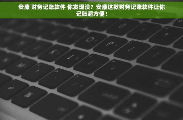 安康 财务记账软件 你发现没？安康这款财务记账软件让你记账超方便！