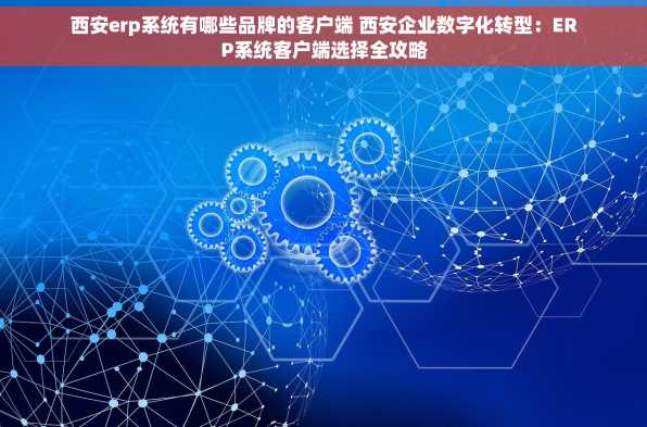 西安erp系统有哪些品牌的客户端 西安企业数字化转型：ERP系统客户端选择全攻略