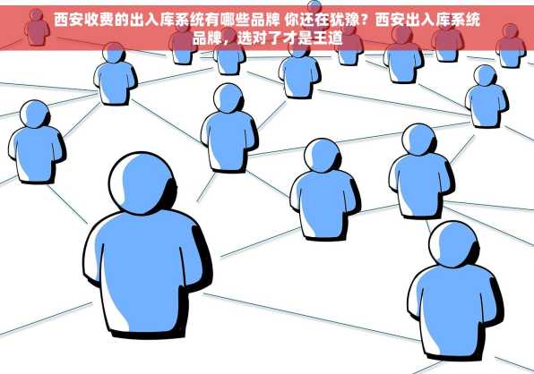 西安收费的出入库系统有哪些品牌 你还在犹豫？西安出入库系统品牌，选对了才是王道