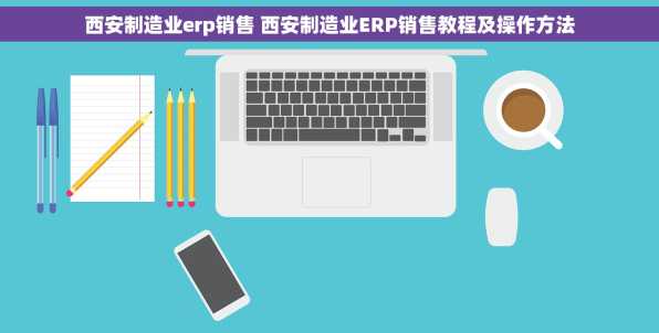 西安制造业erp销售 西安制造业ERP销售教程及操作方法