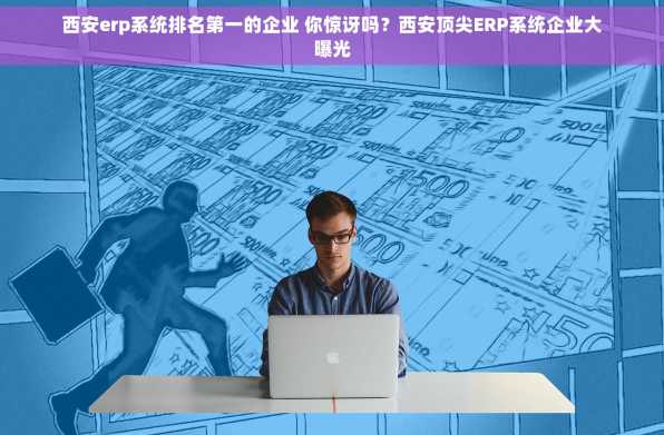 西安erp系统排名第一的企业 你惊讶吗？西安顶尖ERP系统企业大曝光