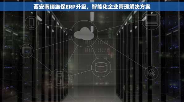 西安南瑞继保ERP升级，智能化企业管理解决方案