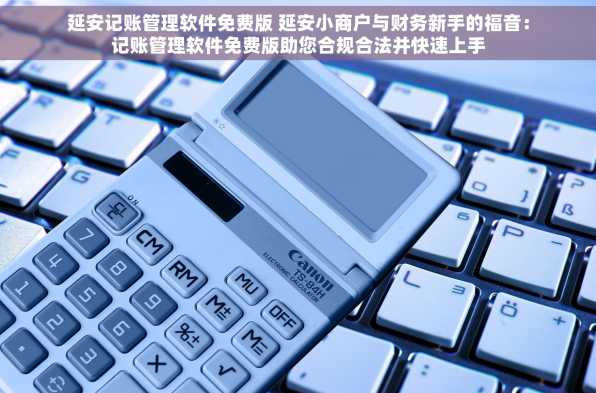 延安记账管理软件免费版 延安小商户与财务新手的福音：记账管理软件免费版助您合规合法并快速上手