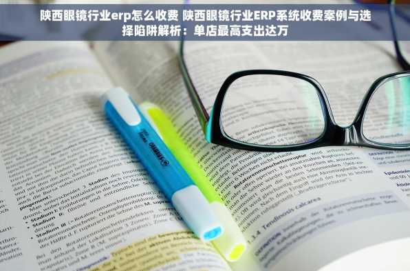 陕西眼镜行业erp怎么收费 陕西眼镜行业ERP系统收费案例与选择陷阱解析：单店最高支出达万