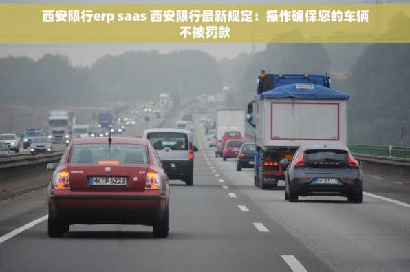 西安限行erp saas 西安限行最新规定：操作确保您的车辆不被罚款