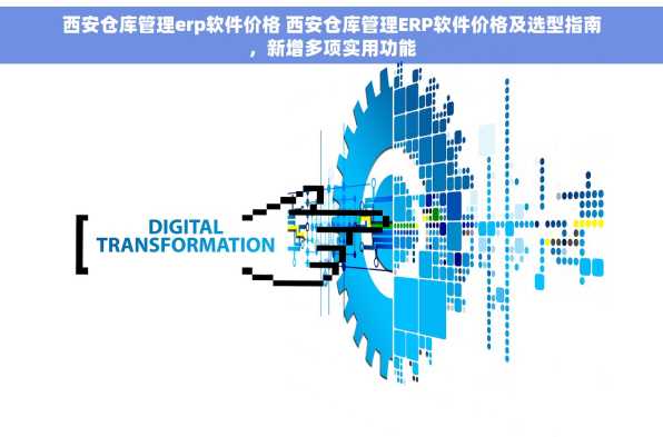 西安仓库管理erp软件价格 西安仓库管理ERP软件价格及选型指南，新增多项实用功能