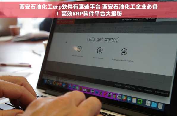 西安石油化工erp软件有哪些平台 西安石油化工企业必备！高效ERP软件平台大揭秘