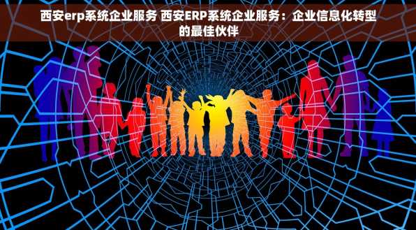 西安erp系统企业服务 西安ERP系统企业服务：企业信息化转型的最佳伙伴