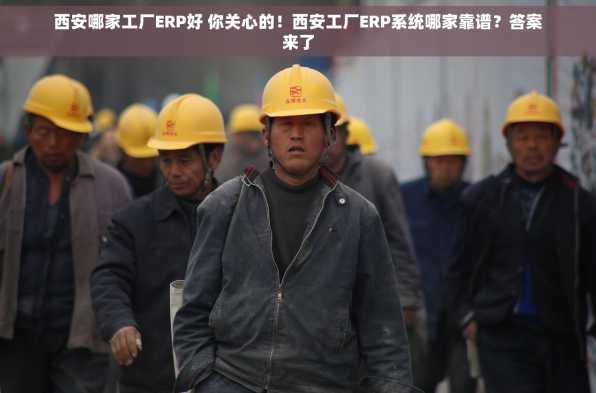 西安哪家工厂ERP好 你关心的！西安工厂ERP系统哪家靠谱？答案来了