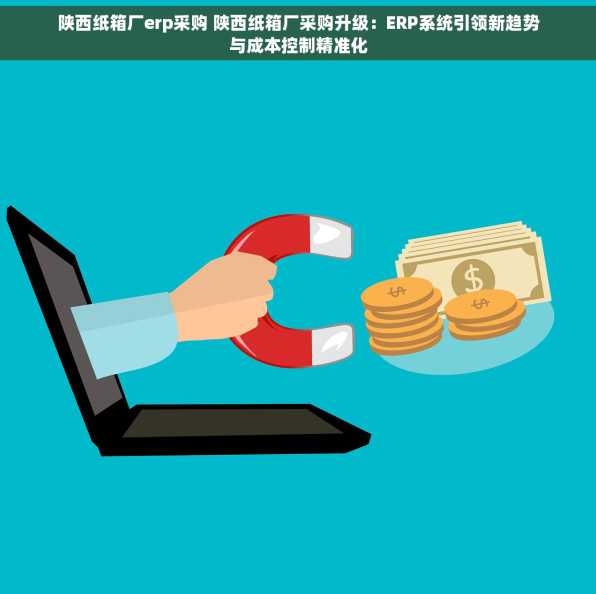 陕西纸箱厂erp采购 陕西纸箱厂采购升级：ERP系统引领新趋势与成本控制精准化