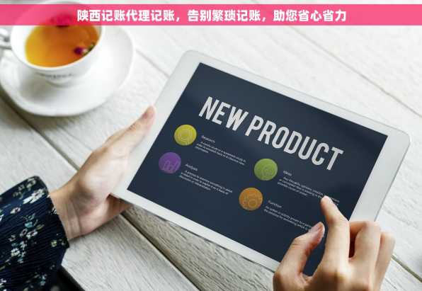 陕西记账代理记账，告别繁琐记账，助您省心省力
