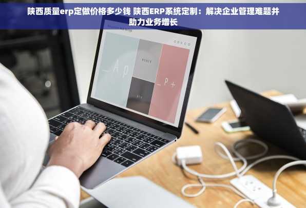 陕西质量erp定做价格多少钱 陕西ERP系统定制：解决企业管理难题并助力业务增长
