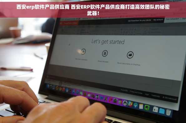 西安erp软件产品供应商 西安ERP软件产品供应商打造高效团队的秘密武器！
