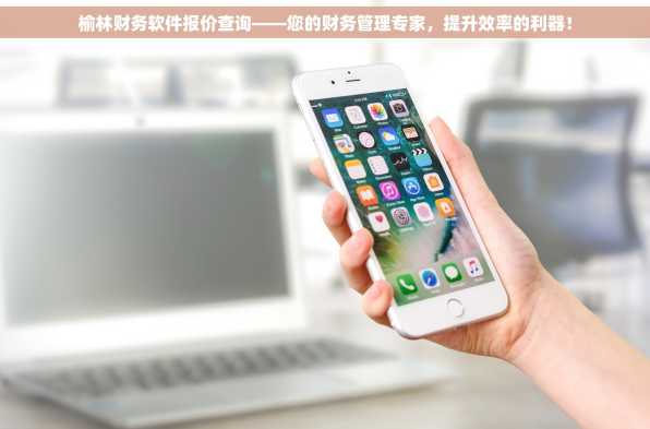 榆林财务软件报价查询——您的财务管理专家，提升效率的利器！