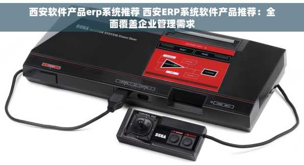 西安软件产品erp系统推荐 西安ERP系统软件产品推荐：全面覆盖企业管理需求